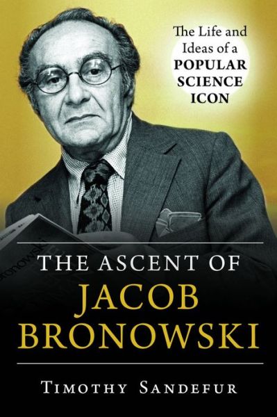 Cover for Timothy Sandefur · The Ascent of Jacob Bronowski: The Life and Ideas of a Popular Science Icon (Hardcover Book) (2019)