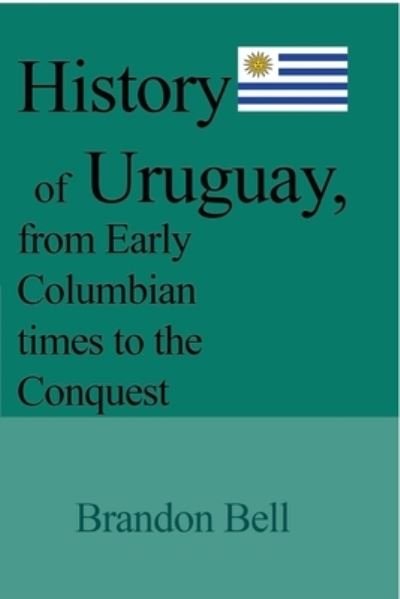 Cover for Brandon Bell · History of Uruguay, from Early Columbian times to the Conquest: 1811-20, The Great War, Artigas's Revolution, 1843-52, The Society (Paperback Book) (2024)