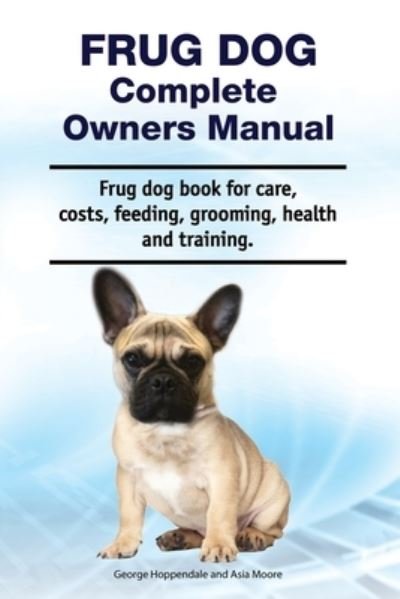 Cover for Asia Moore · Frug Dog Complete Owners Manual. Frug dog book for care, costs, feeding, grooming, health and training. (Taschenbuch) (2020)