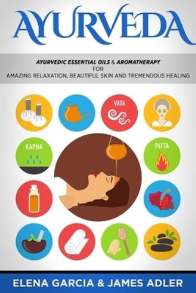 Ayurveda: Ayurvedic Essential Oils & Aromatherapy for Amazing Relaxation, Beautiful Skin & Tremendous Healing! - Ayurveda, Essential Oils, Natural Remedies, DIY - Elena Garcia - Books - Your Wellness Books - 9781913857264 - July 9, 2020