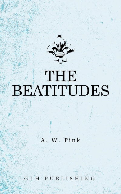 The Beatitudes - Arthur W Pink - Kirjat - Glh Publishing - 9781948648264 - sunnuntai 1. heinäkuuta 2018