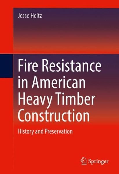 Jesse Heitz · Fire Resistance in American Heavy Timber Construction: History and Preservation (Hardcover Book) [1st ed. 2016 edition] (2016)