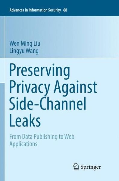 Cover for Wen Ming Liu · Preserving Privacy Against Side-Channel Leaks: From Data Publishing to Web Applications - Advances in Information Security (Paperback Bog) [Softcover reprint of the original 1st ed. 2016 edition] (2018)