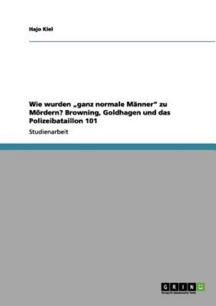 Cover for Hajo Kiel · Wie Wurden Ganz Normale Manner Zu Mordern? Browning, Goldhagen Und Das Polizeibataillon 101 (Paperback Book) [German edition] (2011)
