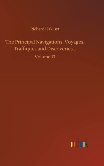 Cover for Richard Hakluyt · The Principal Navigations, Voyages, Traffiques and Discoveries...: Volume 13 (Hardcover bog) (2020)