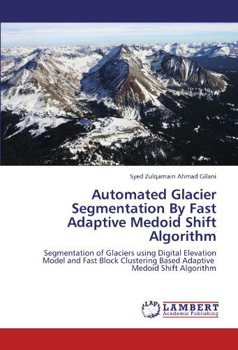 Syed Zulqarnain Ahmad Gilani · Automated Glacier Segmentation by Fast Adaptive Medoid Shift Algorithm: Segmentation of Glaciers Using Digital Elevation Model and Fast Block Clustering Based Adaptive Medoid Shift Algorithm (Paperback Book) (2011)