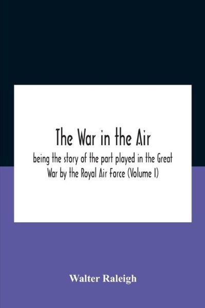 The War In The Air; Being The Story Of The Part Played In The Great War By The Royal Air Force (Volume I) - Walter Raleigh - Books - Alpha Edition - 9789354186264 - October 26, 2020