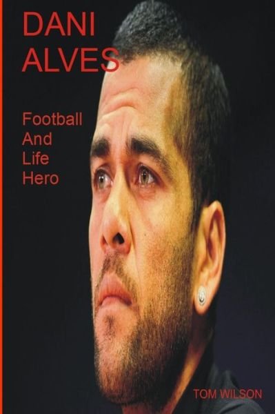Dani Alves: A Biography Of The Most Successful Player In Football History - Tom Wilson - Livres - Independently Published - 9798458721264 - 17 août 2021