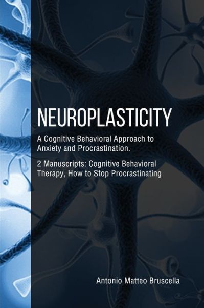 Cover for Antonio Matteo Bruscella · Neuroplasticity: A Cognitive Behavioral Approach to Anxiety and Procrastination. 2 Manuscripts: Cognitive Behavioral Therapy, How to Stop Procrastinating (Paperback Book) (2020)