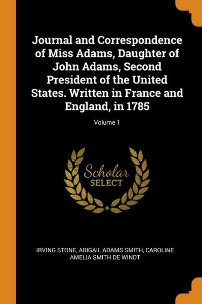 Cover for Irving Stone · Journal and Correspondence of Miss Adams, Daughter of John Adams, Second President of the United States. Written in France and England, in 1785; Volume 1 (Paperback Book) (2018)