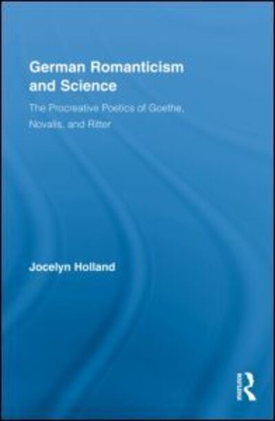 German Romanticism and Science: The Procreative Poetics of Goethe, Novalis, and Ritter - Routledge Studies in Romanticism - Holland, Jocelyn (University of California, Santa Barbara, US) - Books - Taylor & Francis Ltd - 9780415993265 - April 2, 2009