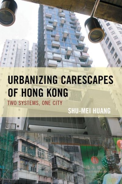 Cover for Shu-Mei Huang · Urbanizing Carescapes of Hong Kong: Two Systems, One City - Toposophia: Thinking Place / Making Space (Hardcover Book) (2015)