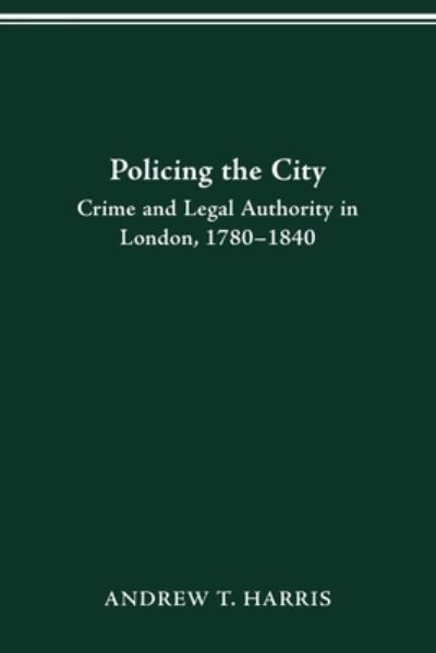 Cover for Andrew T Harris · Policing the City: Crime &amp; Legal Authority in London, 1780-1840 - History Crime &amp; Criminal Jus (Paperback Book) (2021)