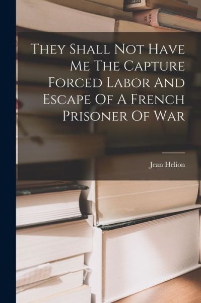 Cover for Jean Helion · They Shall Not Have Me The Capture Forced Labor And Escape Of A French Prisoner Of War (Paperback Book) (2022)