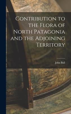 Cover for John Ball · Contribution to the Flora of North Patagonia and the Adjoining Territory (Innbunden bok) (2022)