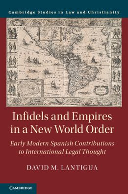 Cover for Lantigua, David M. (University of Notre Dame, Indiana) · Infidels and Empires in a New World Order: Early Modern Spanish Contributions to International Legal Thought - Law and Christianity (Hardcover Book) (2020)