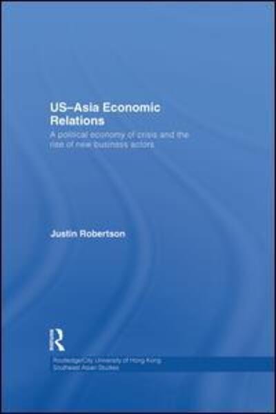 Cover for Justin Robertson · US-Asia Economic Relations: A political economy of crisis and the rise of new business actors - Routledge / City University of Hong Kong Southeast Asia Series (Paperback Book) (2015)
