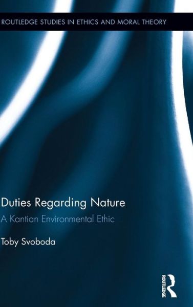 Cover for Svoboda, Toby (Fairfield University, USA) · Duties Regarding Nature: A Kantian Environmental Ethic - Routledge Studies in Ethics and Moral Theory (Hardcover Book) (2015)