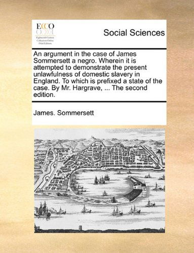 Cover for James. Sommersett · An Argument in the Case of James Sommersett a Negro. Wherein It is Attempted to Demonstrate the Present Unlawfulness of Domestic Slavery in England. ... by Mr. Hargrave, ... the Second Edition. (Paperback Book) (2010)