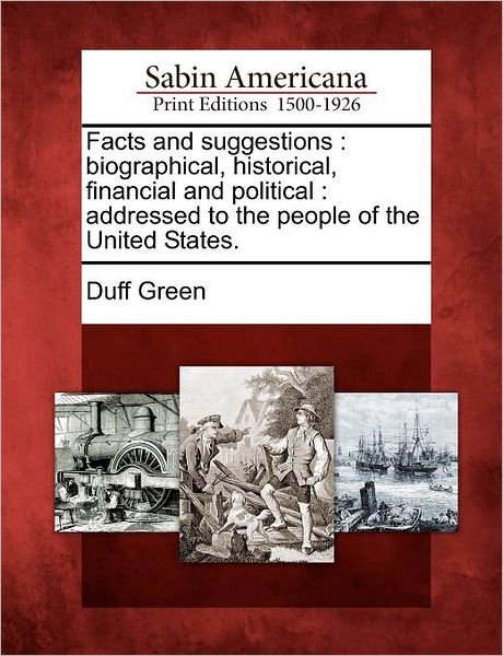Cover for Duff Green · Facts and Suggestions: Biographical, Historical, Financial and Political: Addressed to the People of the United States. (Paperback Bog) (2012)