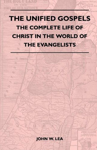 The Unified Gospels - the Complete Life of Christ in the World of the Evangelists - John W. Lea - Books - Oakes Press - 9781446509265 - November 9, 2010