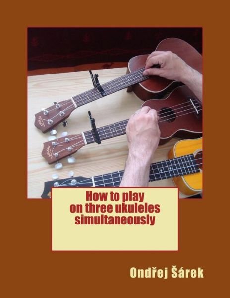Cover for Ondrej Sarek · How to Play on Three Ukuleles Simultaneously (Pocketbok) (2015)