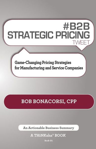 # B2B Strategic Pricing Tweet Book01: Game-Changing Pricing Strategies for Manufacturing and Service Companies - Bob Bonacorsi - Books - Thinkaha - 9781616991265 - April 9, 2014