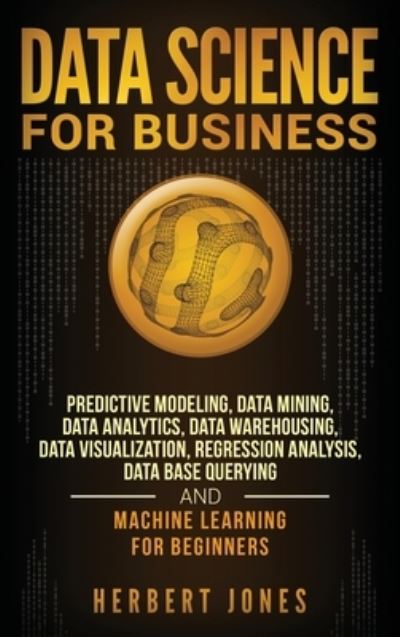 Data Science for Business: Predictive Modeling, Data Mining, Data Analytics, Data Warehousing, Data Visualization, Regression Analysis, Database Querying, and Machine Learning for Beginners - Herbert Jones - Bücher - Bravex Publications - 9781647483265 - 10. Januar 2020