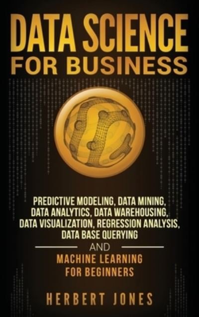 Cover for Herbert Jones · Data Science for Business: Predictive Modeling, Data Mining, Data Analytics, Data Warehousing, Data Visualization, Regression Analysis, Database Querying, and Machine Learning for Beginners (Gebundenes Buch) (2020)