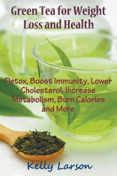 Green Tea for Weight Loss: Detox, Boost Immunity, Lower Cholesterol, Increase Metabolism, Burn Calories and More - Kelly Larson - Books - Speedy Publishing LLC - 9781681270265 - January 6, 2015