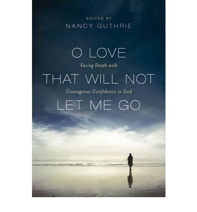 Cover for Nancy Guthrie · O Love That Will Not Let Me Go: Facing Death With Courageous Confidence In God (Paperback Book) (2011)