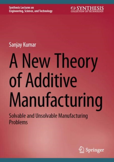 Cover for Sanjay Kumar · A New Theory of Additive Manufacturing: Solvable and Unsolvable Manufacturing Problems - Synthesis Lectures on Engineering, Science, and Technology (Hardcover Book) [2024 edition] (2024)