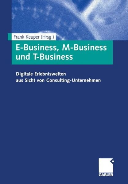 E-Business, M-Business Und T-Business: Digitale Erlebniswelten Aus Sicht Von Consulting-Unternehmen - Frank Keuper - Libros - Gabler Verlag - 9783409120265 - 20 de junio de 2003