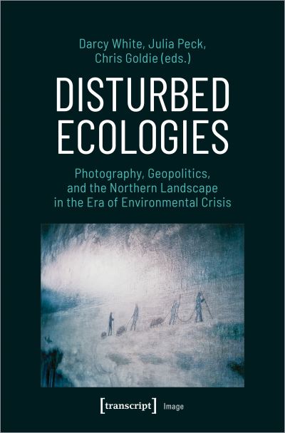 Cover for Chris Goldie-Julia Peck-Darcy White · Disturbed Ecologies: Photography, Geopolitics, and the Northern Landscape in the Era of Environmental Crisis - Image (Paperback Book) (2023)