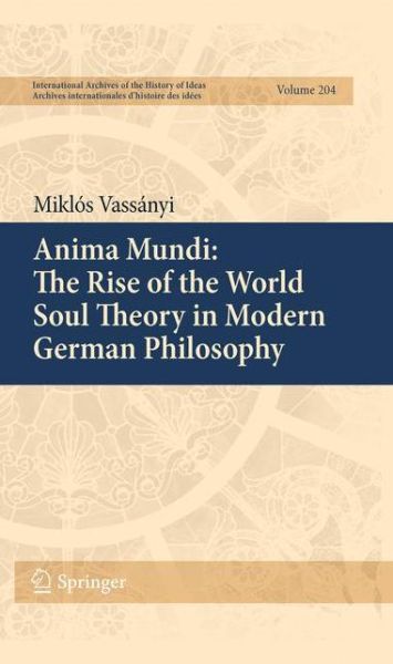 Miklos Vassanyi · Anima Mundi: The Rise of the World Soul Theory in Modern German Philosophy - International Archives of the History of Ideas / Archives Internationales d'Histoire des Idees (Paperback Book) [2011 edition] (2013)