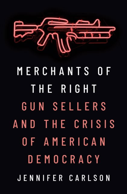 Cover for Jennifer Carlson · Merchants of the Right: Gun Sellers and the Crisis of American Democracy (Paperback Book) (2025)