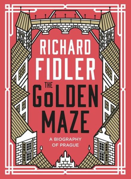 Cover for Richard Fidler · The Golden Maze: A biography of Prague (Hardcover Book) (2020)