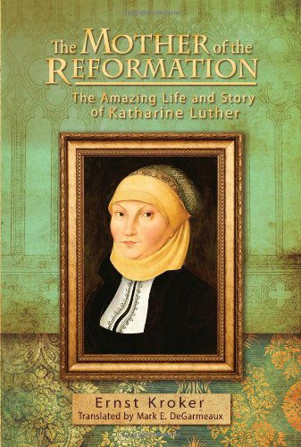 The Mother of the Reformation: the Amazing Life and Story of Katharine Luther - Ernst Kroker - Books - Concordia Publishing - 9780758635266 - June 3, 2013