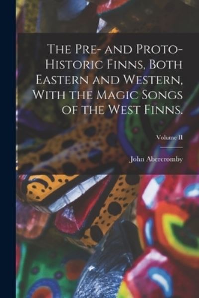 Pre- and Proto-Historic Finns, Both Eastern and Western, with the Magic Songs of the West Finns. ; Volume II - John Abercromby - Książki - Creative Media Partners, LLC - 9781016587266 - 27 października 2022