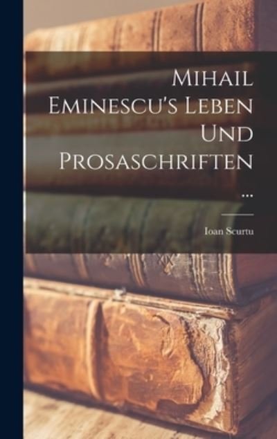 Cover for Ioan Scurtu · Mihail Eminescu's Leben und Prosaschriften ... (Bog) (2022)
