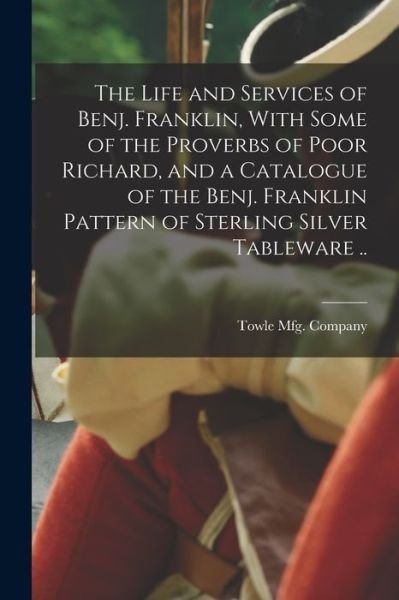 Cover for Towle Mfg Company · Life and Services of Benj. Franklin, with Some of the Proverbs of Poor Richard, and a Catalogue of the Benj. Franklin Pattern of Sterling Silver Tableware . . (Bog) (2022)