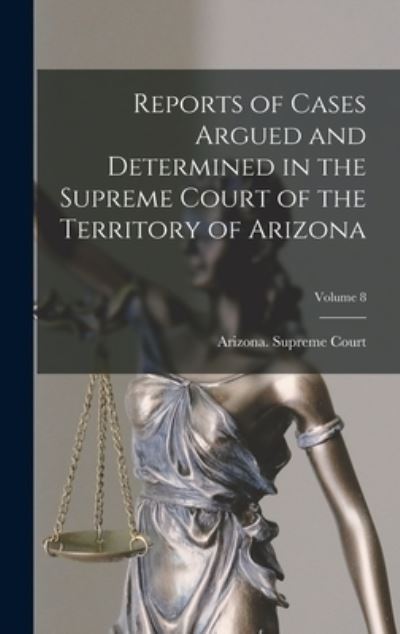 Cover for Arizona Supreme Court · Reports of Cases Argued and Determined in the Supreme Court of the Territory of Arizona; Volume 8 (Book) (2022)