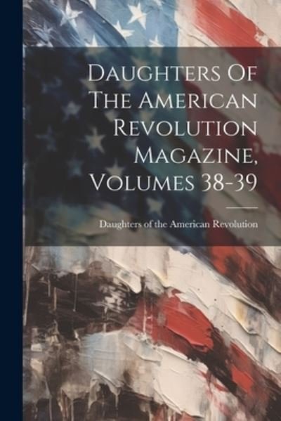 Cover for Daughters of the American Revolution · Daughters of the American Revolution Magazine, Volumes 38-39 (Bok) (2023)