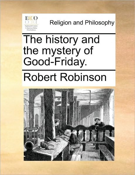 The History and the Mystery of Good-friday. - Robert Robinson - Bøker - Gale Ecco, Print Editions - 9781170487266 - 29. mai 2010