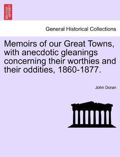 Memoirs of Our Great Towns, with Anecdotic Gleanings Concerning Their Worthies and Their Oddities, 1860-1877. - John Doran - Livros - British Library, Historical Print Editio - 9781241600266 - 1 de abril de 2011