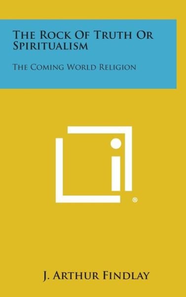 Cover for J Arthur Findlay · The Rock of Truth or Spiritualism: the Coming World Religion (Hardcover Book) (2013)