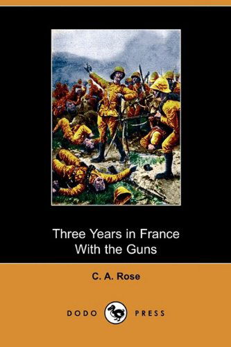 Three Years in France with the Guns (Dodo Press) - C. A. Rose - Books - Dodo Press - 9781409969266 - May 15, 2009