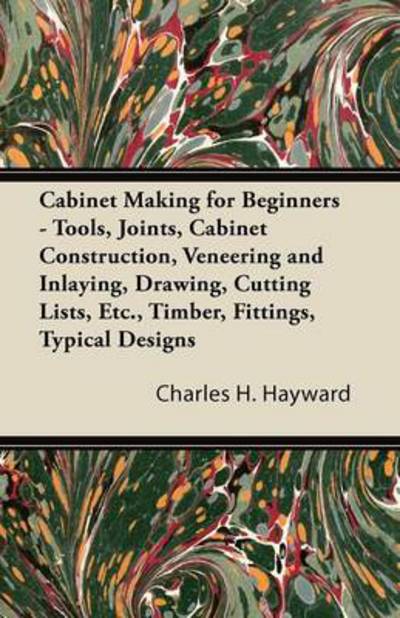 Cover for Charles H Hayward · Cabinet Making for Beginners - Tools, Joints, Cabinet Construction, Veneering and Inlaying, Drawing, Cutting Lists, Etc., Timber, Fittings, Typical De (Paperback Book) (2011)