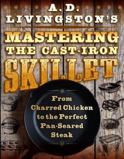 Cover for A. D. Livingston · A. D. Livingston's Mastering the Cast-Iron Skillet: From Charred Chicken to the Perfect Pan-Seared Steak (Paperback Book) (2019)