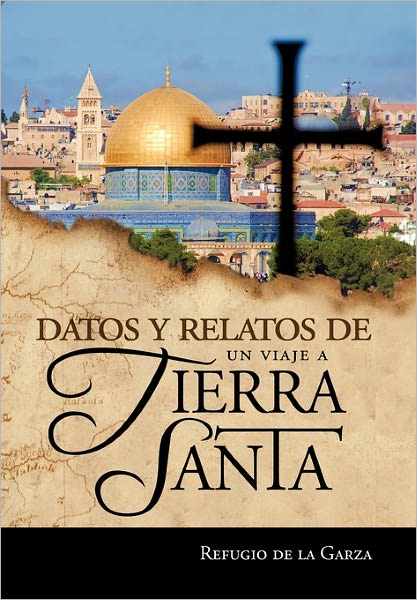 Datos Y Relatos De Un Viaje a Tierra Santa: Testimonios De Mi Fe - Refugio De La Garza - Libros - Palibrio - 9781617645266 - 16 de mayo de 2011